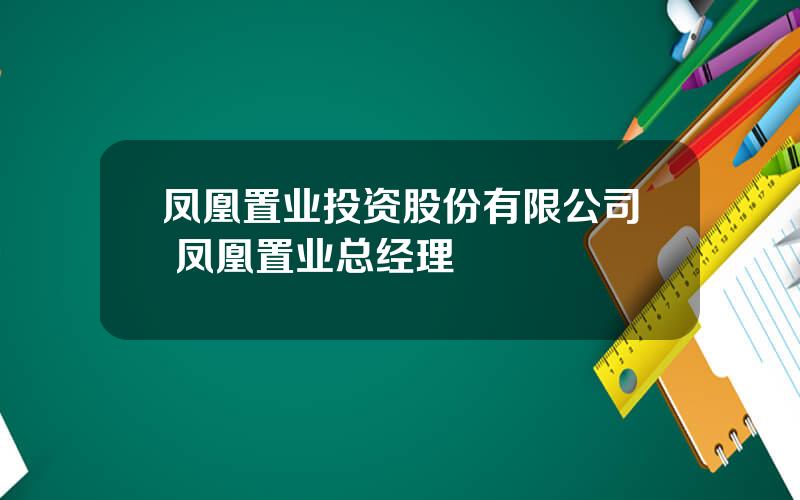 凤凰置业投资股份有限公司 凤凰置业总经理